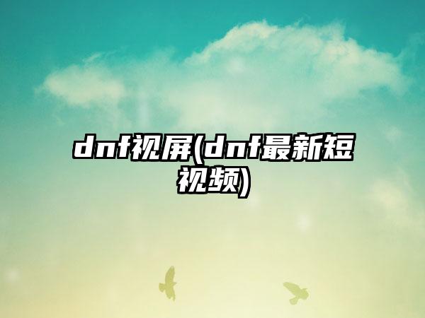 dnf视屏(dnf最新短视频)