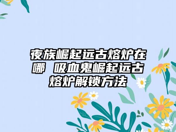 夜族崛起远古熔炉在哪 吸血鬼崛起远古熔炉解锁方法