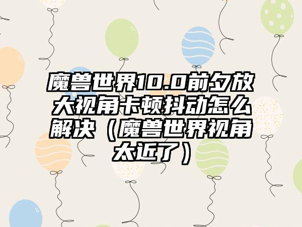 魔兽世界10.0前夕放大视角卡顿抖动怎么解决（魔兽世界视角太近了）