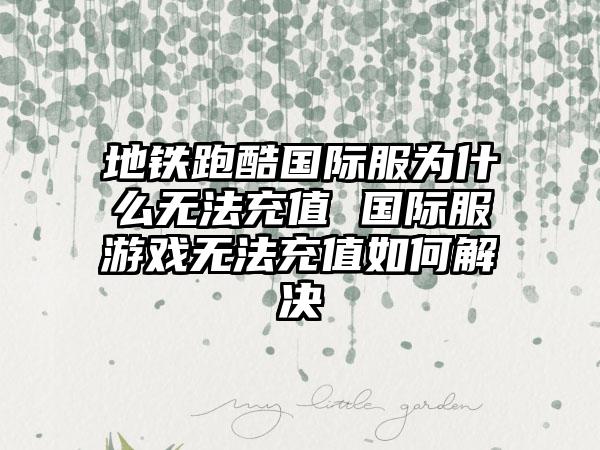 地铁跑酷国际服为什么无法充值 国际服游戏无法充值如何解决