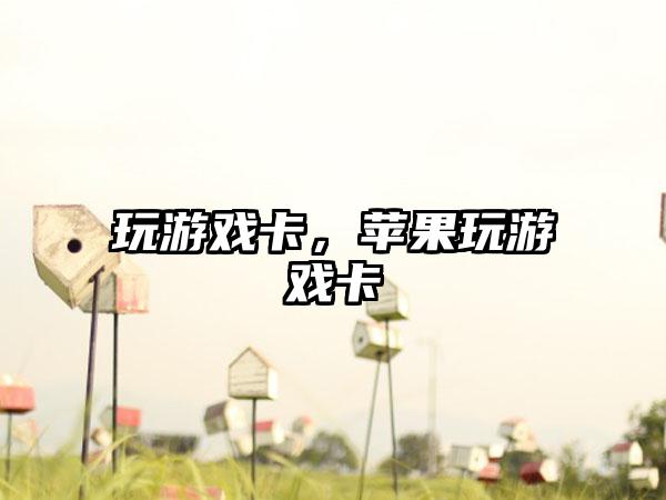 玩游戏卡，苹果玩游戏卡