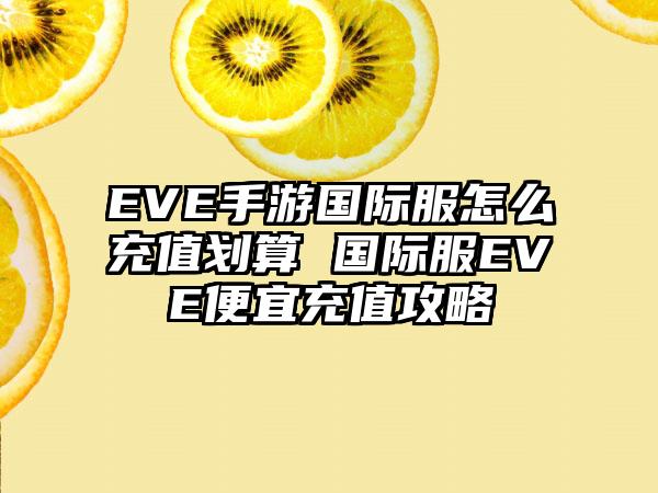 EVE手游国际服怎么充值划算 国际服EVE便宜充值攻略