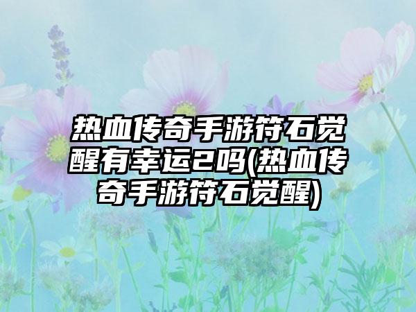 热血传奇手游符石觉醒有幸运2吗(热血传奇手游符石觉醒)