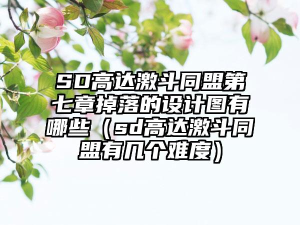 SD高达激斗同盟第七章掉落的设计图有哪些（sd高达激斗同盟有几个难度）