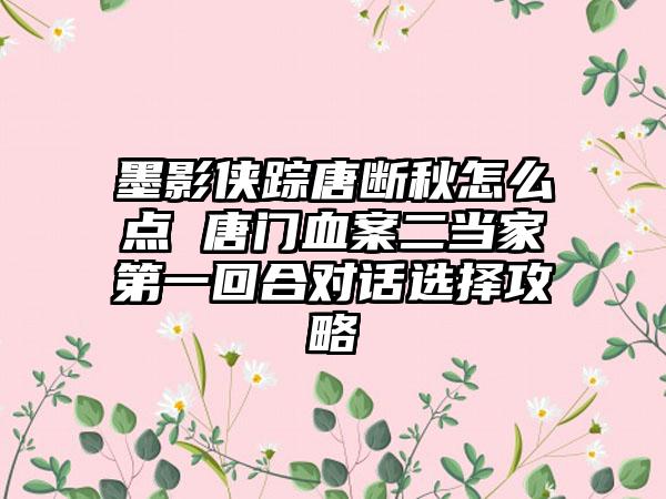 墨影侠踪唐断秋怎么点 唐门血案二当家第一回合对话选择攻略