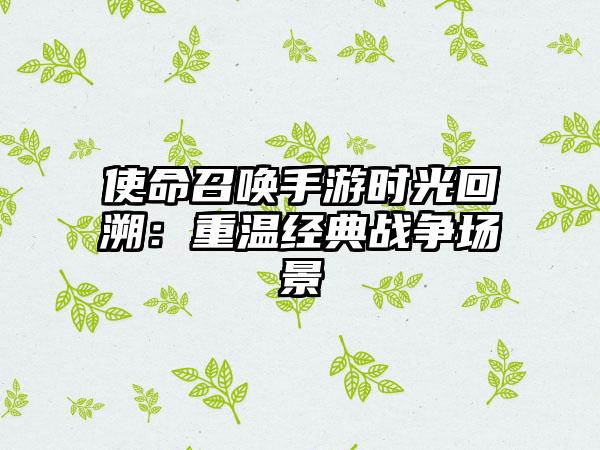 使命召唤手游时光回溯：重温经典战争场景