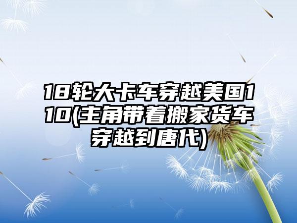 18轮大卡车穿越美国110(主角带着搬家货车穿越到唐代)