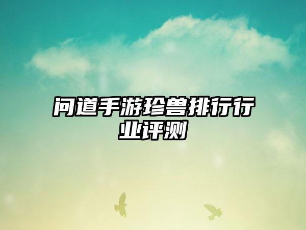 问道手游珍兽排行行业评测