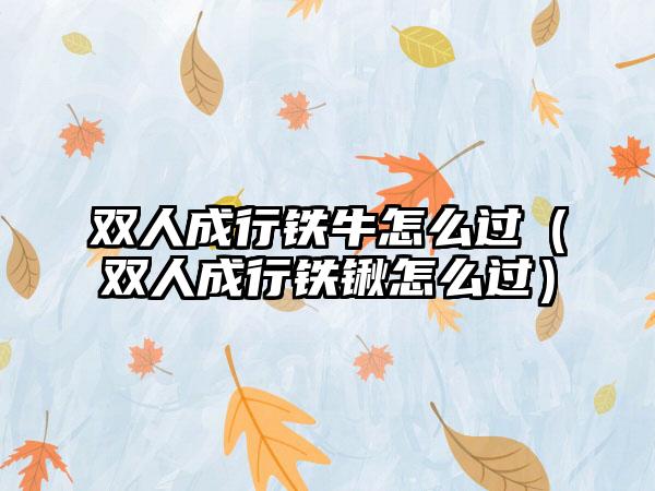 双人成行铁牛怎么过（双人成行铁锹怎么过）