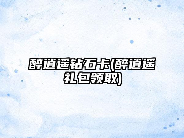 醉逍遥钻石卡(醉逍遥礼包领取)