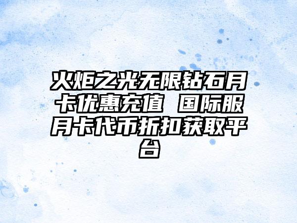 火炬之光无限钻石月卡优惠充值 国际服月卡代币折扣获取平台