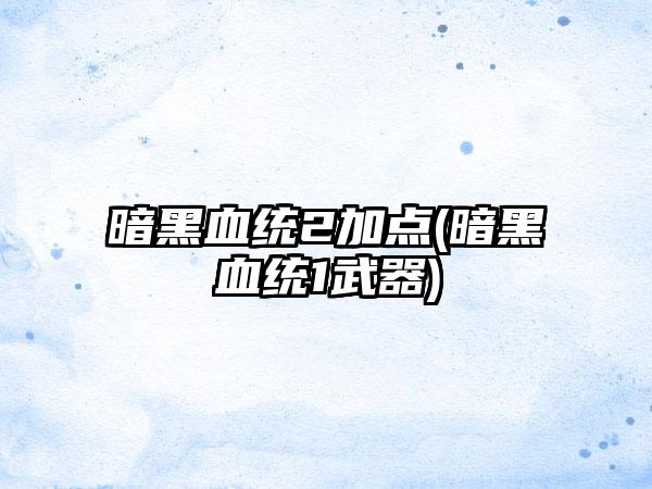 暗黑血统2加点(暗黑血统1武器)