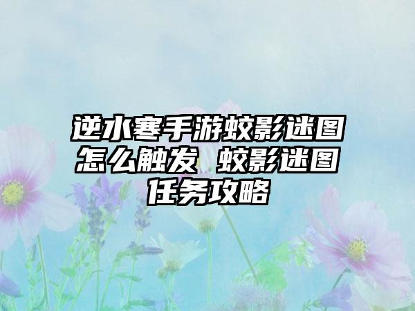 逆水寒手游蛟影迷图怎么触发 蛟影迷图任务攻略