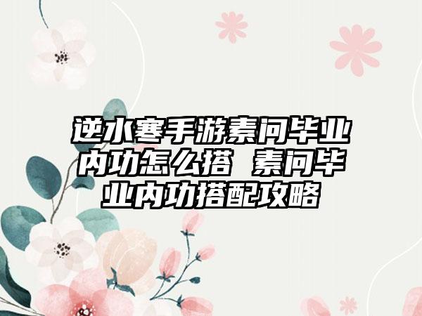 逆水寒手游素问毕业内功怎么搭 素问毕业内功搭配攻略