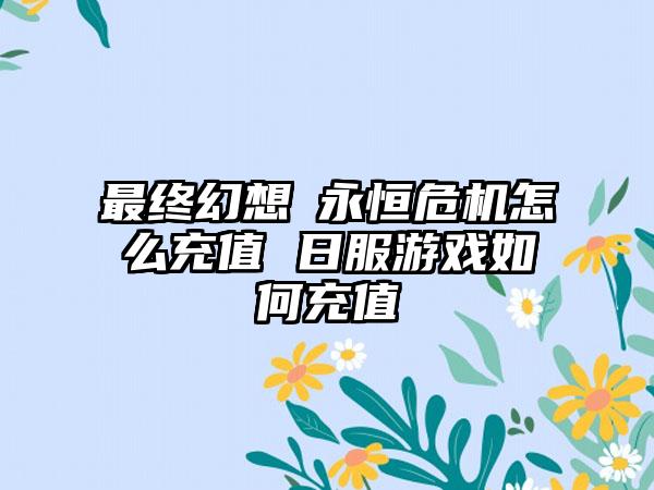 最终幻想Ⅶ永恒危机怎么充值 日服游戏如何充值