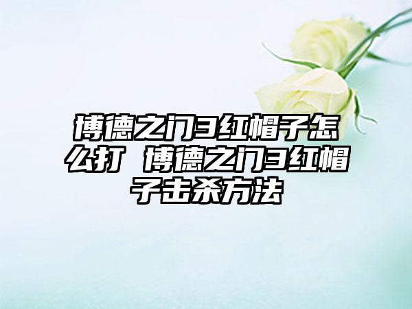博德之门3红帽子怎么打 博德之门3红帽子击杀方法