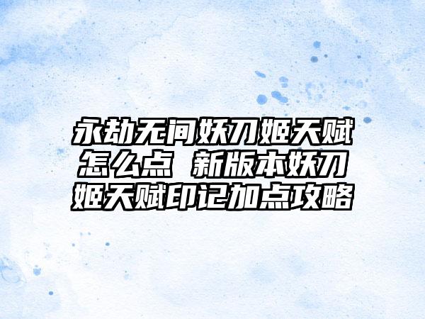 永劫无间妖刀姬天赋怎么点 新版本妖刀姬天赋印记加点攻略