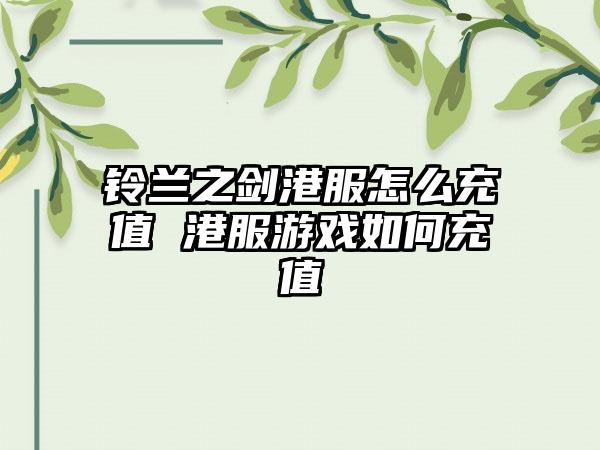 铃兰之剑港服怎么充值 港服游戏如何充值