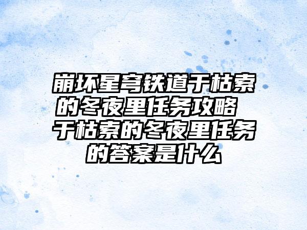 崩坏星穹铁道于枯索的冬夜里任务攻略 于枯索的冬夜里任务的答案是什么