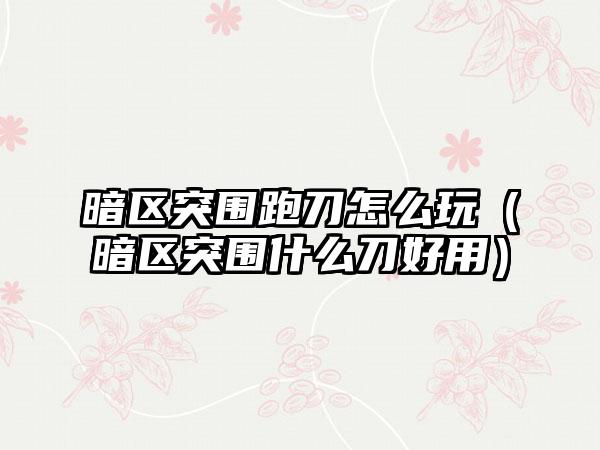 暗区突围跑刀怎么玩（暗区突围什么刀好用）