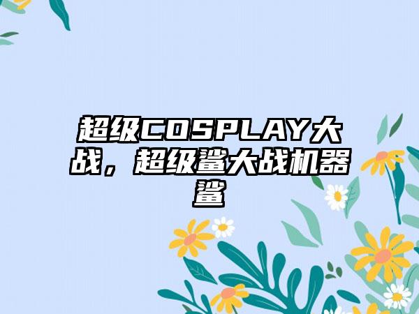 超级COSPLAY大战，超级鲨大战机器鲨