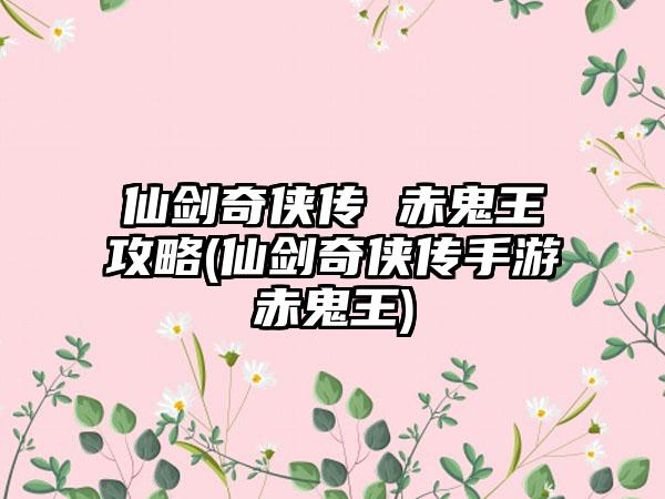 仙剑奇侠传 赤鬼王攻略(仙剑奇侠传手游赤鬼王)