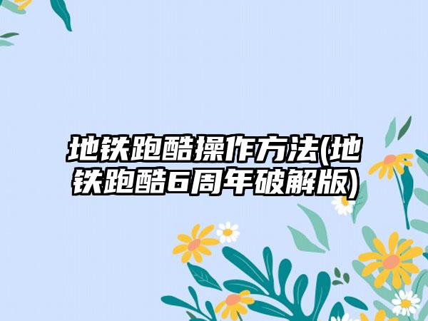 地铁跑酷操作方法(地铁跑酷6周年破解版)