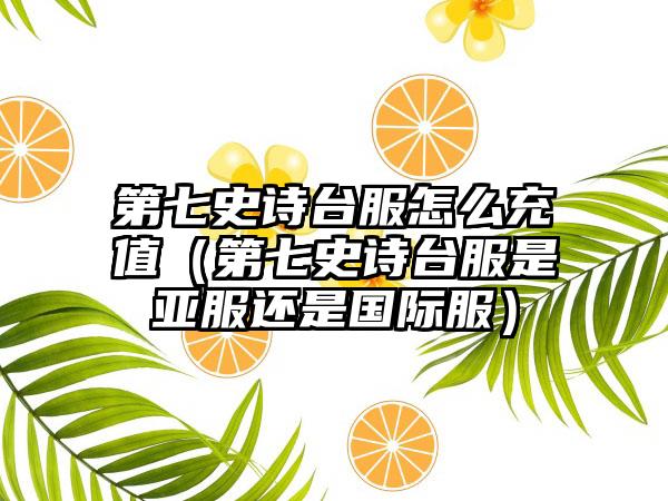 第七史诗台服怎么充值（第七史诗台服是亚服还是国际服）