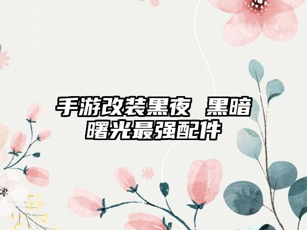 手游改装黑夜 黑暗曙光最强配件