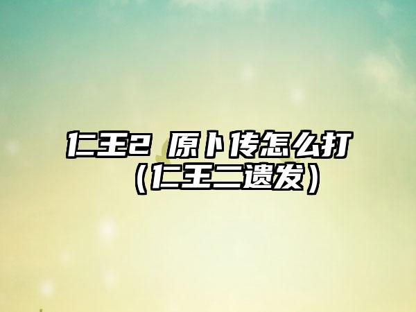 仁王2塚原卜传怎么打（仁王二遗发）