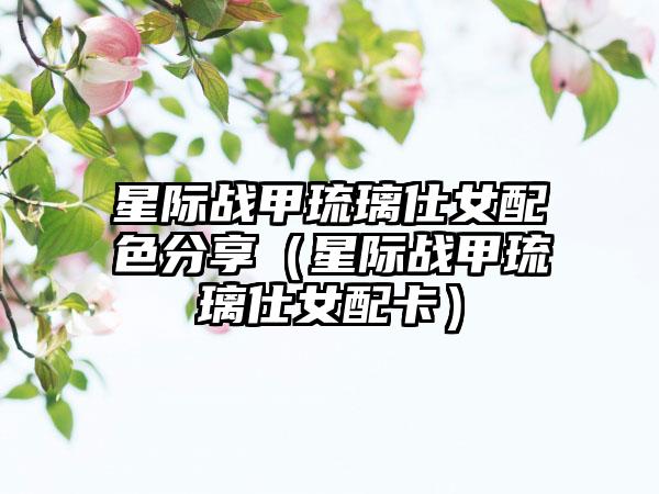 星际战甲琉璃仕女配色分享（星际战甲琉璃仕女配卡）