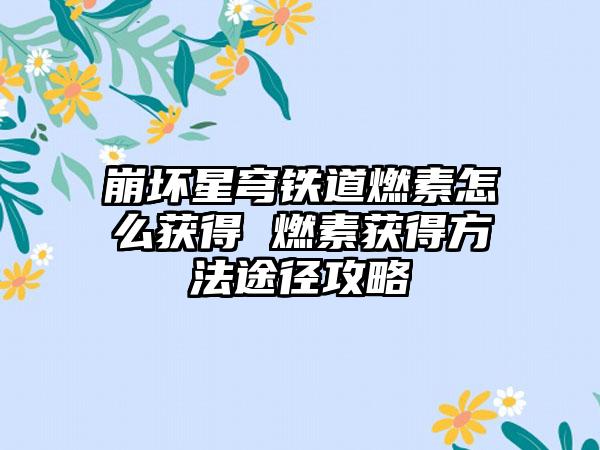 崩坏星穹铁道燃素怎么获得 燃素获得方法途径攻略