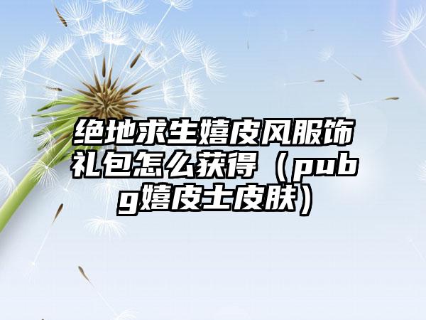 绝地求生嬉皮风服饰礼包怎么获得（pubg嬉皮士皮肤）