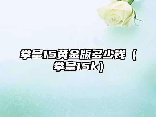 拳皇15黄金版多少钱（拳皇15k）