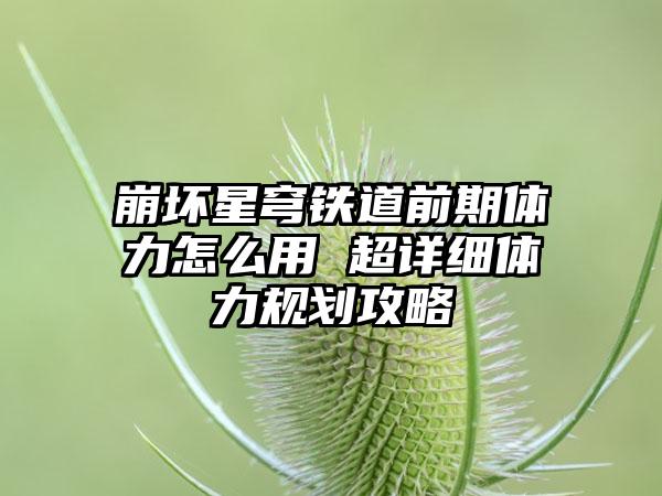 崩坏星穹铁道前期体力怎么用 超详细体力规划攻略