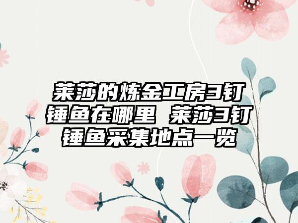 莱莎的炼金工房3钉锤鱼在哪里 莱莎3钉锤鱼采集地点一览