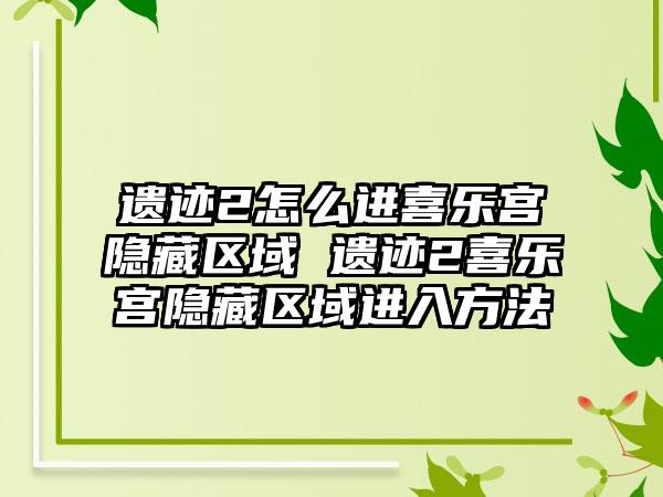 遗迹2怎么进喜乐宫隐藏区域 遗迹2喜乐宫隐藏区域进入方法