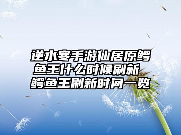 逆水寒手游仙居原鳄鱼王什么时候刷新 鳄鱼王刷新时间一览