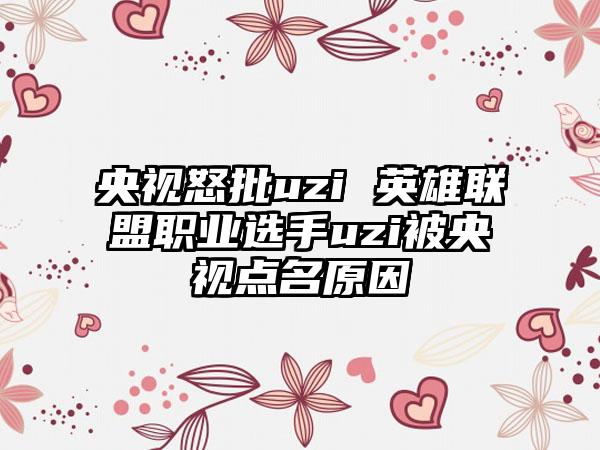 央视怒批uzi 英雄联盟职业选手uzi被央视点名原因