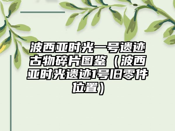 波西亚时光一号遗迹古物碎片图鉴（波西亚时光遗迹1号旧零件位置）