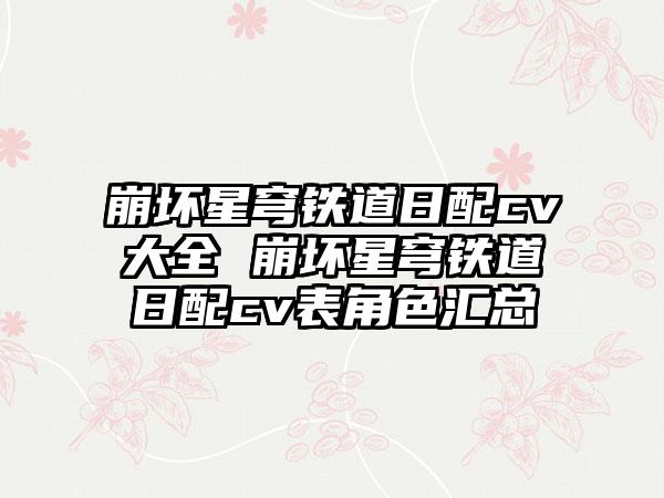 崩坏星穹铁道日配cv大全 崩坏星穹铁道日配cv表角色汇总