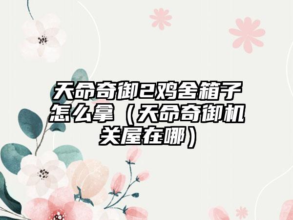 天命奇御2鸡舍箱子怎么拿（天命奇御机关屋在哪）