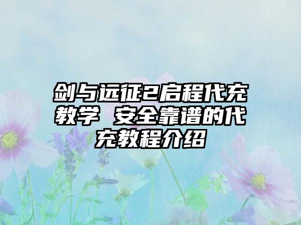 剑与远征2启程代充教学 安全靠谱的代充教程介绍
