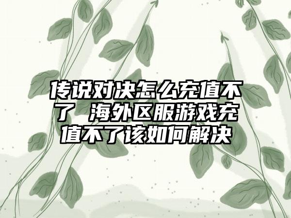 传说对决怎么充值不了 海外区服游戏充值不了该如何解决