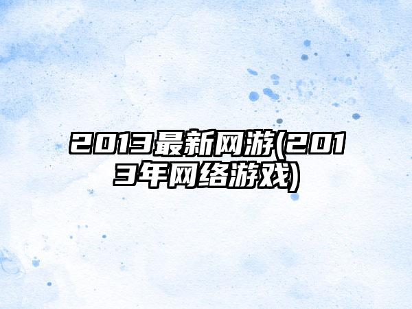 2013最新网游(2013年网络游戏)