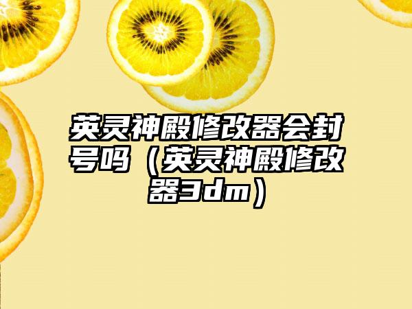 英灵神殿修改器会封号吗（英灵神殿修改器3dm）