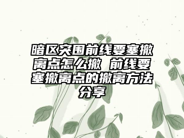 暗区突围前线要塞撤离点怎么撤 前线要塞撤离点的撤离方法分享