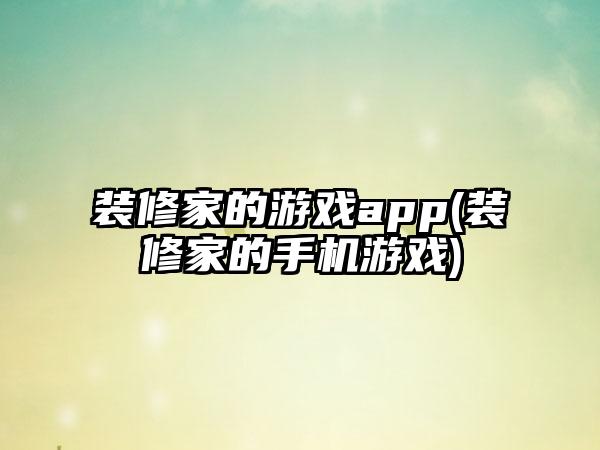 装修家的游戏app(装修家的手机游戏)