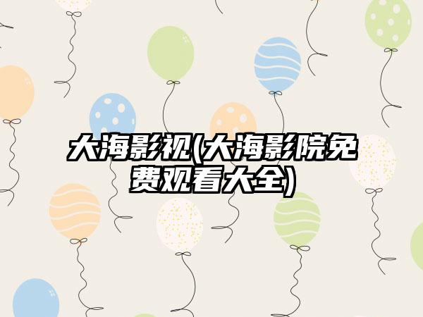大海影视(大海影院免费观看大全)