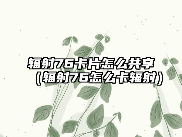辐射76卡片怎么共享（辐射76怎么卡辐射）